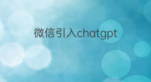 微信引入chatgpt(怎么把chatgpt引入微信)