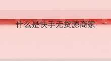 什么是快手无货源商家 什么是无货源代发
