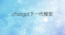 chatgpt下一代模型 chatgpt下一代产品