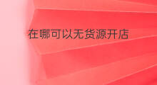 在哪可以无货源开店 无货源在哪里开店