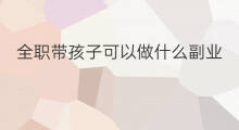 全职带孩子可以做什么副业 妈妈带孩子做什么副业