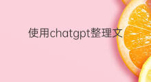使用chatgpt整理文章(如何使用chatgpt改文章)