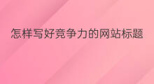 怎样写好竞争力的网站标题 怎么写好竞争力的网站标题
