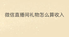 微信直播间礼物怎么算收入 微信直播间礼物怎么购买