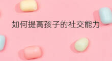 如何提高孩子的社交能力 怎样提高孩子的社交能力