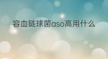容血链球菌aso高用什么药 aso抗链球菌溶血240高吗