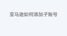 亚马逊如何添加子账号 国际站如何添加子账号 亚马逊如何添加子账号 国际站如何添加子账号