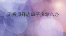 无货源开店单子多怎么办 无货源发现亏的多怎么办