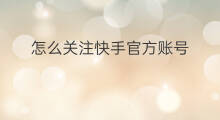 怎么关注快手官方账号 怎么没人关注快手官方账号