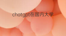 chatgpt在国内大学能用吗 chatgpt在国内还能用吗