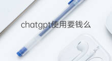 chatgpt使用要钱么 chatgpt要钱么