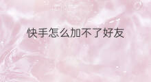快手怎么加不了好友 在快手怎么加不了好友
