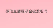 微信直播悬浮会被发现吗 chatgpt会被发现吗
