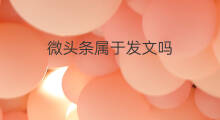 微头条属于发文吗 发微头条算是发文吗