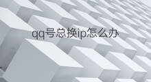 qq号总换ip怎么办 qq号ip重复怎么办