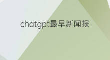 chatgpt最早新闻报道(chatgpt新闻报道)