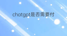 chatgpt是否需要付费(chatgpt需要付费么)