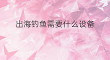 出海钓鱼需要什么设备 出海钓鱼需要找什么鱼
