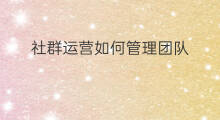 社群运营如何管理团队 怎样打造社群管理团队 社群运营如何管理团队 怎样打造社群管理团队