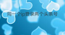 同一个ip登录两个头条号有影响吗 一个ip登录两个头条号有影响吗
