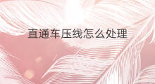 直通车压线怎么处理 直通车漏水怎么处理