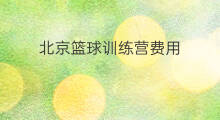 北京篮球训练营费用 北京篮球训练营哪个好