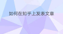如何在知乎上发表文章 怎么在知乎上发表文章