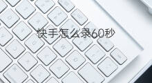 快手怎么录60秒 怎么录快手60秒