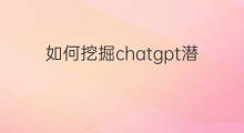 如何挖掘chatgpt潜力(如何挖掘chatgpt的潜力)