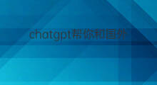 chatgpt帮你和国外客户沟通 chatgpt可以开发国外客户吗