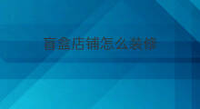 盲盒店铺怎么装修 盲盒怎么种