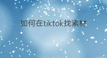 如何在tiktok找素材 tiktok素材怎么下载