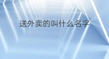 送外卖的叫什么名字 送外卖的人叫什么