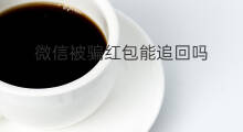 微信被骗红包能追回吗 微信红包被骗能追回吗