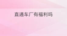 直通车厂有福利吗 直通车厂文员靠谱吗