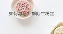 如何激活社群陌生粉丝 如何激活社群陌生粉丝权限