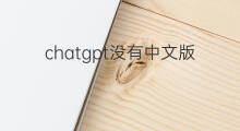 chatgpt没有中文版吗 ChatGPT没有中文版吗