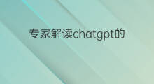 专家解读chatgpt的作用 chatgpt专家深度解读