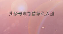 头条号训练营怎么入团 头条号训练营怎么创作