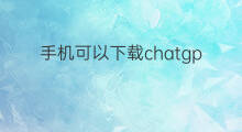 手机可以下载chatgpt吗(手机可以下载chatGPT)