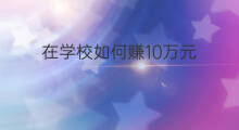 在学校如何赚10万元 在学校如何赚100万元