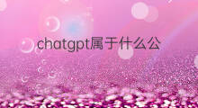 chatgpt属于什么公司(chatgpt属于哪个公司)
