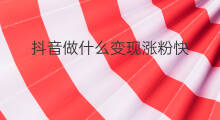 抖音做什么变现涨粉快 抖音如何涨粉快