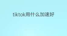 tiktok用什么加速好 tiktok加速哪里