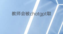 教师会被chatgpt取代吗 chatgpt会取代教师吗