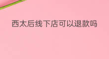 西太后线下店可以退款吗 线下店可以刻字吗