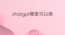 chatgpt哪里可以用 哪里可以用chatgpt