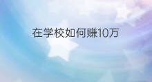 在学校如何赚10万 在学校如何赚100万元