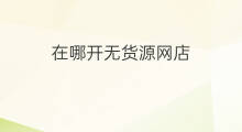 在哪开无货源网店 无货源网店在哪开好