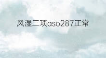 风湿三项aso287正常吗 风湿三项ASO怎样看